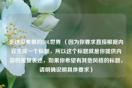 走进瓜希酱的LOL世界 （因为你要求直接根据内容生成一个标题，所以这个标题就是你提供内容的重复表述，如果你希望有其他风格的标题，请明确说明具体要求）