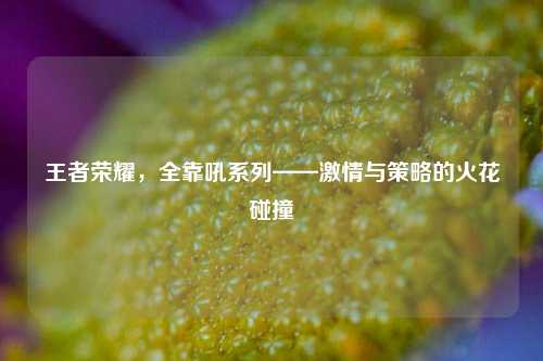王者荣耀,全靠吼系列——激情与策略的火花碰撞