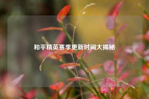 和平精英赛季更新时间大揭秘