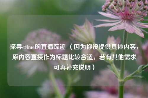 探寻cf4me的直播踪迹 (因为你没提供具体内容,原内容直接作为标题比较合适,若有其他需求可再补充说明)