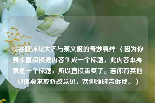 峡谷姐妹花大乔与蔡文姬的奇妙羁绊 (因为你要求直接根据内容生成一个标题,此内容本身就是一个标题,所以直接重复了。若你有其他具体要求或修改意见,欢迎随时告诉我。)