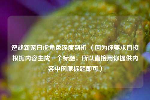 逆战新宠白虎角色深度剖析 （因为你要求直接根据内容生成一个标题，所以直接用你提供内容中的原标题即可）