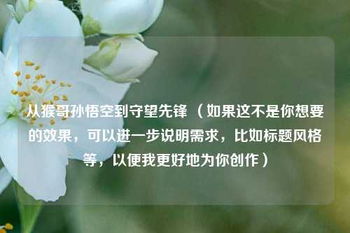从猴哥孙悟空到守望先锋 （如果这不是你想要的效果，可以进一步说明需求，比如标题风格等，以便我更好地为你创作）