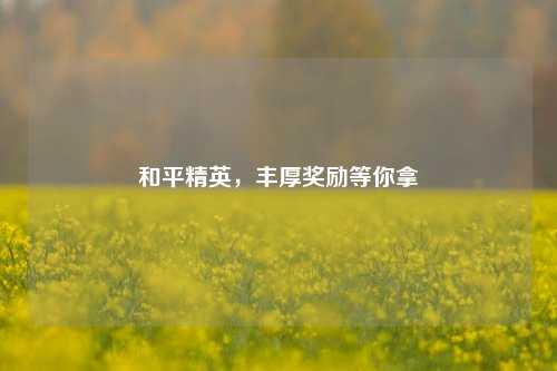 和平精英，丰厚奖励等你拿