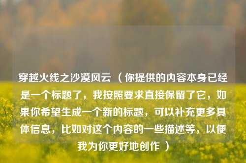 穿越火线之沙漠风云 (你提供的内容本身已经是一个标题了,我按照要求直接保留了它,如果你希望生成一个新的标题,可以补充更多具体信息,比如对这个内容的一些描述等,以便我为你更好地创作 )
