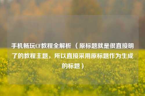 手机畅玩CF教程全解析 （原标题就是很直接明了的教程主题，所以直接采用原标题作为生成的标题）