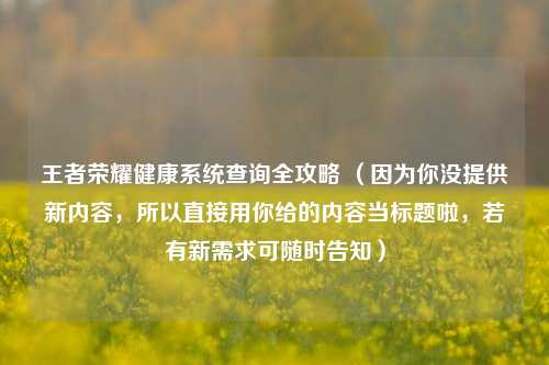 王者荣耀健康系统查询全攻略 （因为你没提供新内容，所以直接用你给的内容当标题啦，若有新需求可随时告知）