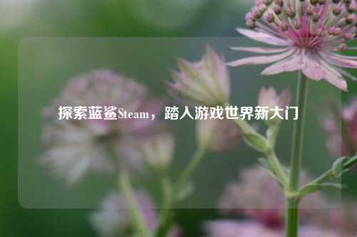 探索蓝鲨Steam，踏入游戏世界新大门