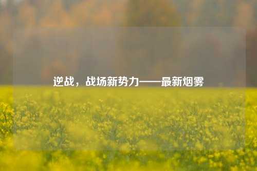 逆战，战场新势力——最新烟雾