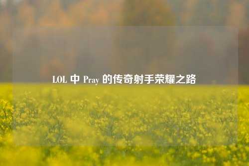 LOL 中 Pray 的传奇射手荣耀之路