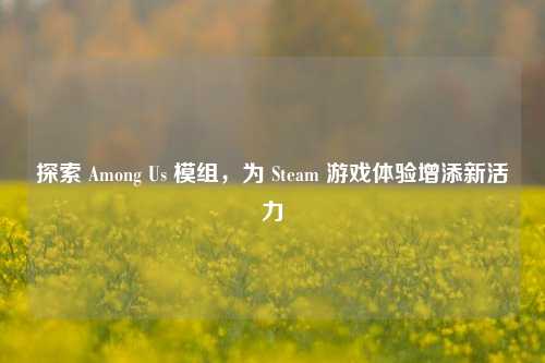 探索 Among Us 模组,为 Steam 游戏体验增添新活力