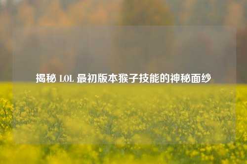 揭秘 LOL 最初版本猴子技能的神秘面纱