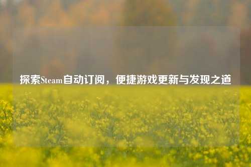 探索Steam自动订阅,便捷游戏更新与发现之道