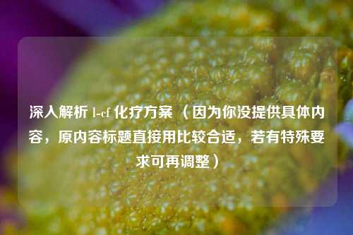 深入解析 l-cf 化疗方案 （因为你没提供具体内容，原内容标题直接用比较合适，若有特殊要求可再调整）