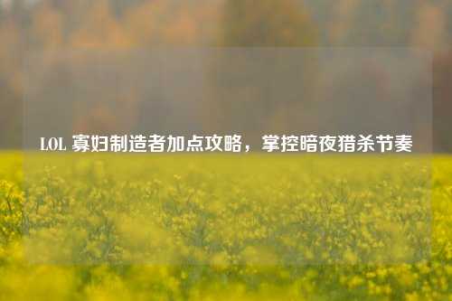 LOL 寡妇制造者加点攻略,掌控暗夜猎杀节奏
