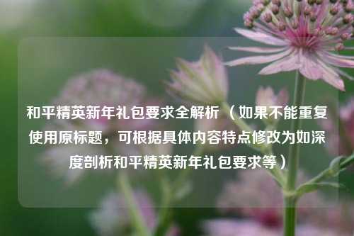 和平精英新年礼包要求全解析 （如果不能重复使用原标题，可根据具体内容特点修改为如深度剖析和平精英新年礼包要求等）