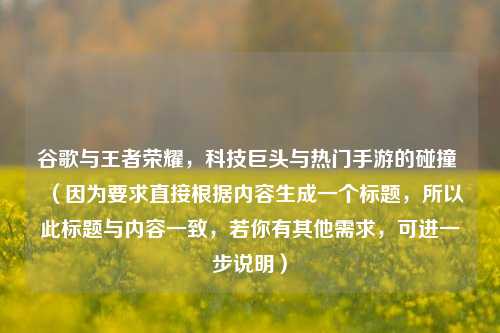 谷歌与王者荣耀,科技巨头与热门手游的碰撞 (因为要求直接根据内容生成一个标题,所以此标题与内容一致,若你有其他需求,可进一步说明)