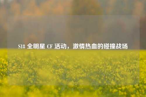 S18 全明星 CF 活动，激情热血的碰撞战场
