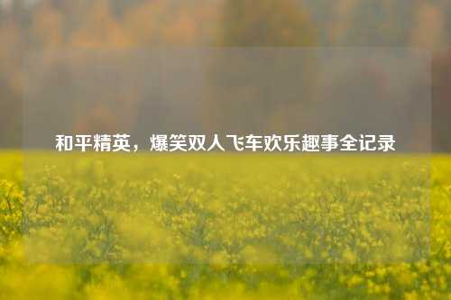 和平精英，爆笑双人飞车欢乐趣事全记录