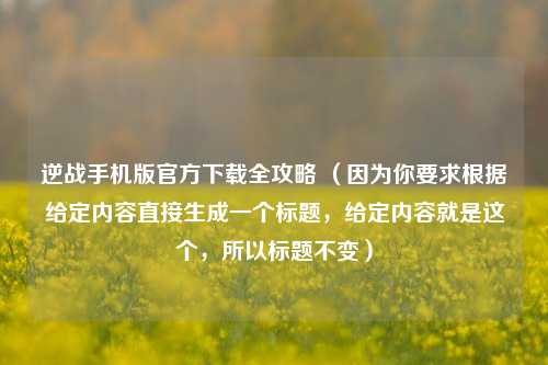 逆战手机版官方下载全攻略 （因为你要求根据给定内容直接生成一个标题，给定内容就是这个，所以标题不变）