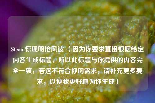 Steam惊现明抢风波 （因为你要求直接根据给定内容生成标题，所以此标题与你提供的内容完全一致，若这不符合你的需求，请补充更多要求，以便我更好地为你生成）