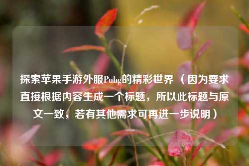 探索苹果手游外服Pubg的精彩世界 （因为要求直接根据内容生成一个标题，所以此标题与原文一致，若有其他需求可再进一步说明）