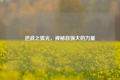 逆战之弧光，神秘且强大的力量