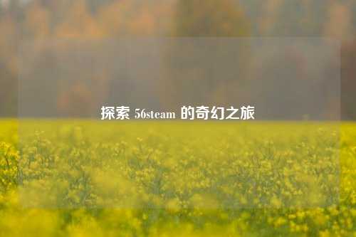 探索 56steam 的奇幻之旅