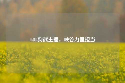 LOL狗熊主播，峡谷力量担当