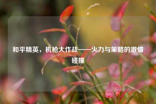 和平精英，机枪大作战——火力与策略的激情碰撞