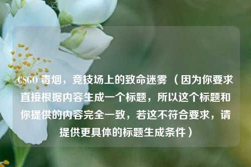 CSGO 毒烟，竞技场上的致命迷雾 （因为你要求直接根据内容生成一个标题，所以这个标题和你提供的内容完全一致，若这不符合要求，请提供更具体的标题生成条件）