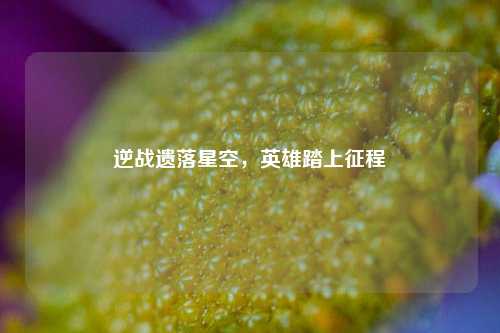 逆战遗落星空，英雄踏上征程