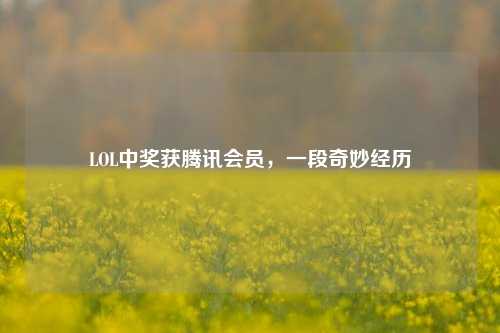 LOL中奖获腾讯会员，一段奇妙经历