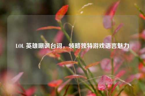 LOL 英雄嘲讽台词，领略独特游戏语言魅力