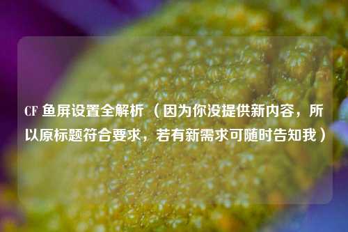 CF 鱼屏设置全解析 （因为你没提供新内容，所以原标题符合要求，若有新需求可随时告知我）
