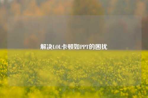 解决LOL卡顿如PPT的困扰