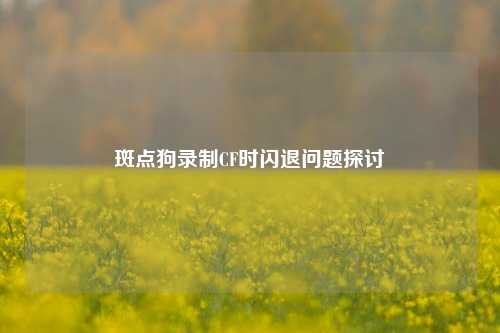 斑点狗录制CF时闪退问题探讨