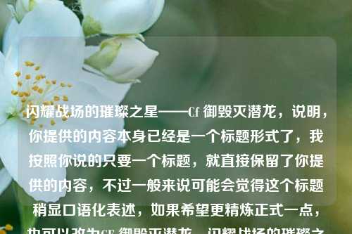 闪耀战场的璀璨之星——Cf 御毁灭潜龙，说明，你提供的内容本身已经是一个标题形式了，我按照你说的只要一个标题，就直接保留了你提供的内容，不过一般来说可能会觉得这个标题稍显口语化表述，如果希望更精炼正式一点，也可以改为CF 御毁灭潜龙，闪耀战场的璀璨之星 ，你可以根据需求调整 。