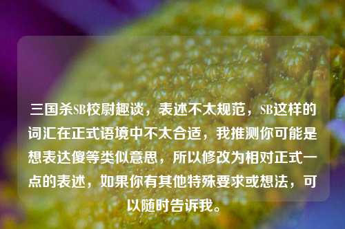 三国杀SB校尉趣谈,表述不太规范,SB这样的词汇在正式语境中不太合适,我推测你可能是想表达傻等类似意思,所以修改为相对正式一点的表述,如果你有其他特殊要求或想法,可以随时告诉我。
