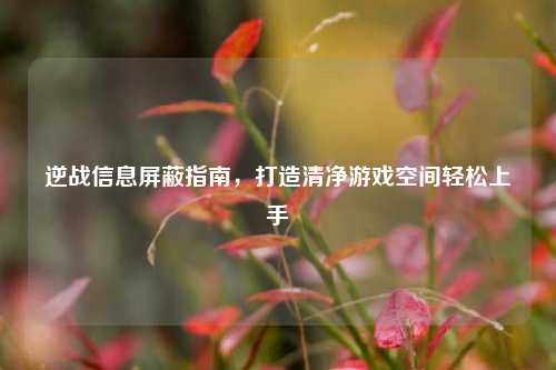 逆战信息屏蔽指南,打造清净游戏空间轻松上手