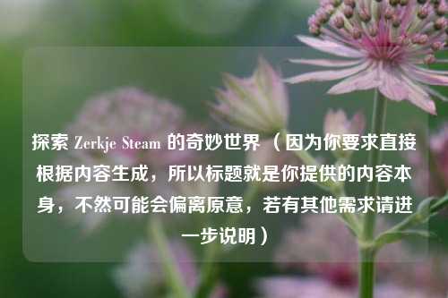 探索 Zerkje Steam 的奇妙世界 （因为你要求直接根据内容生成，所以标题就是你提供的内容本身，不然可能会偏离原意，若有其他需求请进一步说明）