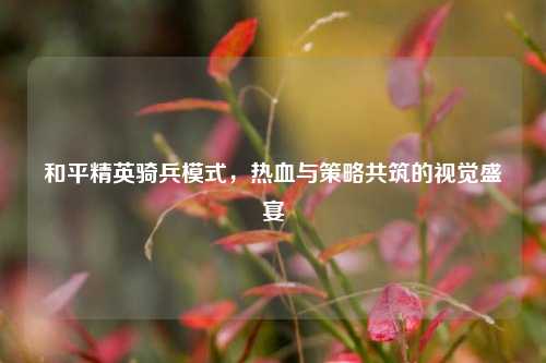 和平精英骑兵模式，热血与策略共筑的视觉盛宴