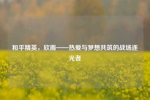 和平精英,欣雨——热爱与梦想共筑的战场逐光者