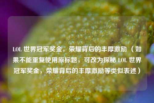 LOL 世界冠军奖金,荣耀背后的丰厚激励 (如果不能重复使用原标题,可改为探秘 LOL 世界冠军奖金,荣耀背后的丰厚激励等类似表述)