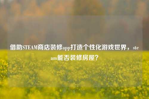借助STEAM商店装修app打造个性化游戏世界,steam能否装修房屋?