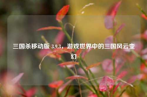 三国杀移动版 3.9.3，游戏世界中的三国风云变幻