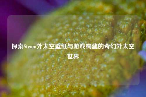 探索Steam外太空壁纸与游戏构建的奇幻外太空世界