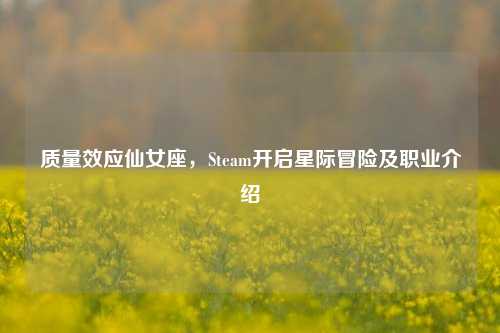 质量效应仙女座,Steam开启星际冒险及职业介绍