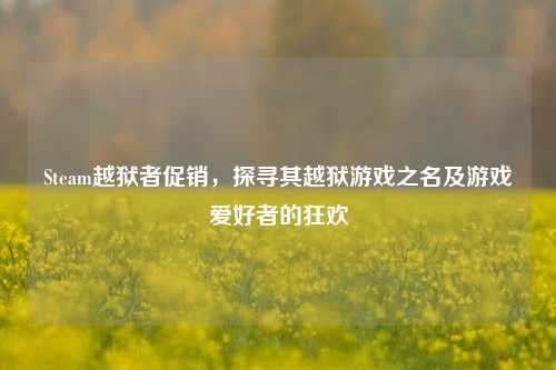 Steam越狱者促销，探寻其越狱游戏之名及游戏爱好者的狂欢