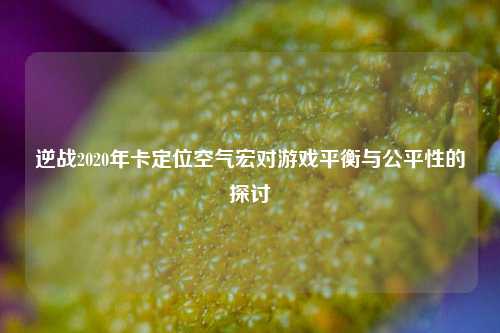 逆战2020年卡定位空气宏对游戏平衡与公平性的探讨